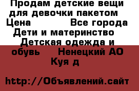 Продам детские вещи для девочки пакетом › Цена ­ 1 000 - Все города Дети и материнство » Детская одежда и обувь   . Ненецкий АО,Куя д.